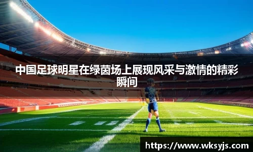 中国足球明星在绿茵场上展现风采与激情的精彩瞬间